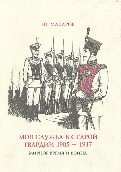 Обложка книги Моя служба в старой гвардии 1905 - 1917. Мирное время и война, Ю. Макаров