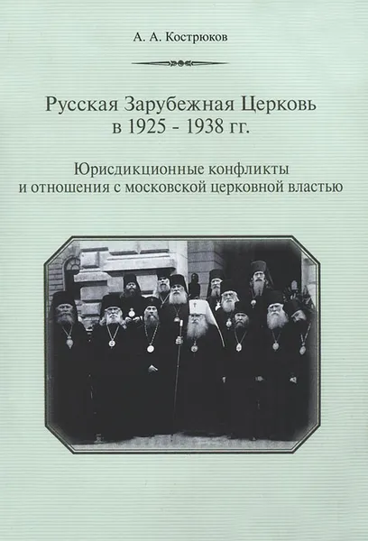 Обложка книги Русская Зарубежная Церковь в 1925-1938 гг. Юрисдикционные конфликты и отношения с московской церковной властью, А. А. Кострюков