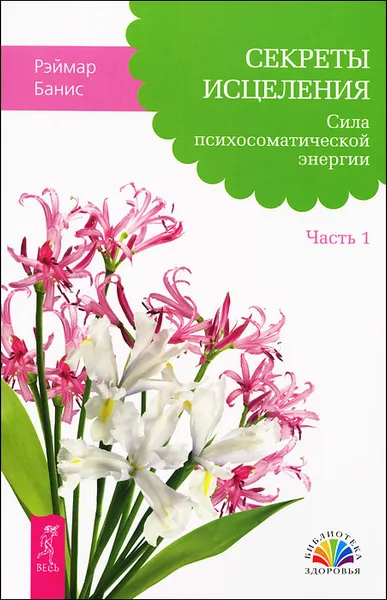 Обложка книги Секреты исцеления. Сила психосоматической энергии. Часть 1, Рэймар Банис