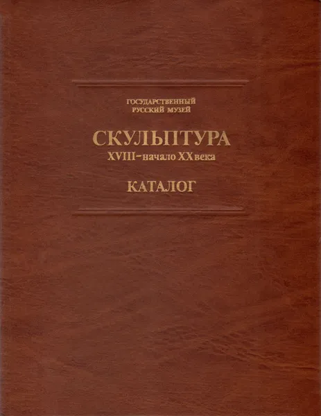 Обложка книги Государственный Русский музей. Скульптура XVIII - начало XX века. Каталог, Лидия Шапошникова