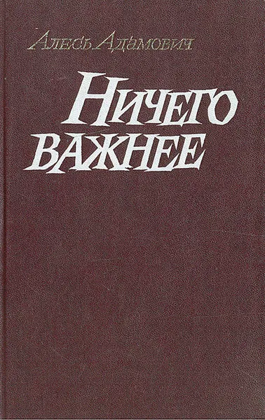 Обложка книги Ничего важнее: Современные проблемы военной прозы, Алесь Адамович