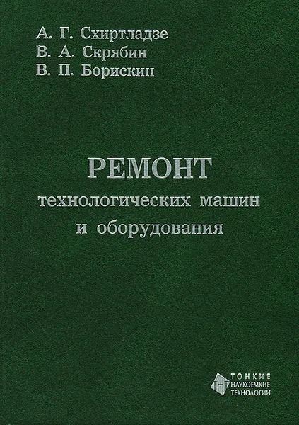 Обложка книги Ремонт технологических машин и оборудования, А. Г. Схиртладзе, В. А. Скрябин, В. П. Борискин