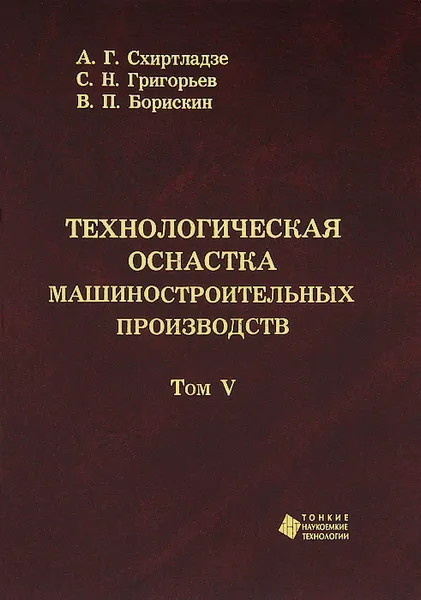 Обложка книги Технологическая оснастка машиностроительных производств. Том 5, А. Г. Схиртладзе, С. Н. Григорьев, В. П. Борискин