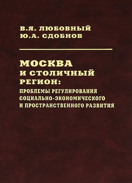 Обложка книги Москва и столичный регион. Проблемы регулирования социально-экономического и пространственного развития, В. Я. Любовный, Ю. А. Сдобнов