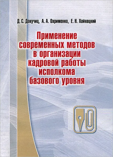 Обложка книги Применение современных методов в организации кадровой работы исполкома базового уровня, Д. С. Докучиц, А. А. Охрименко, Е. Н. Хайнацкий