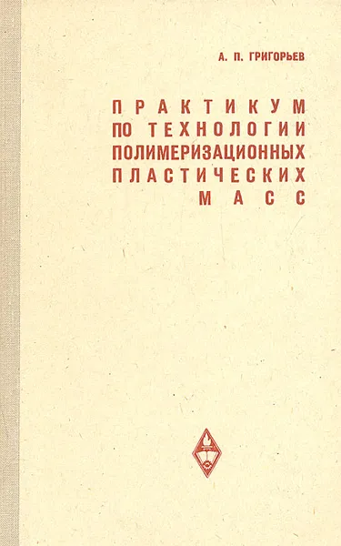 Обложка книги Практикум по технологии полимеризационных пластических масс, Григорьев Алексей Петрович, Коршак Василий Владимирович