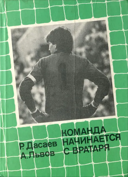 Обложка книги Команда начинается с вратаря, Дасаев Ринат Файзрахманович, Львов Александр Львович