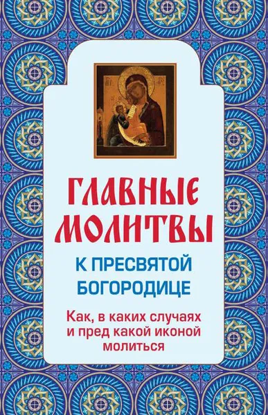 Обложка книги Главные молитвы к Пресвятой Богородице. Как, в каких случаях и пред какой иконой молиться, Ольга Глаголева