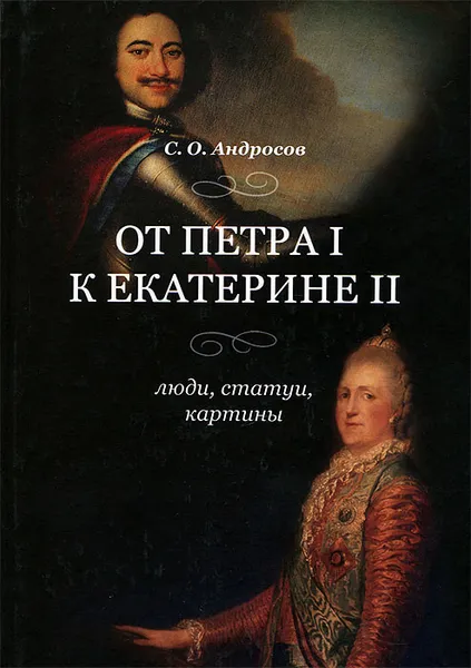 Обложка книги От Петра I к Екатерине II. Люди, статуи, картины, С. О. Андросов