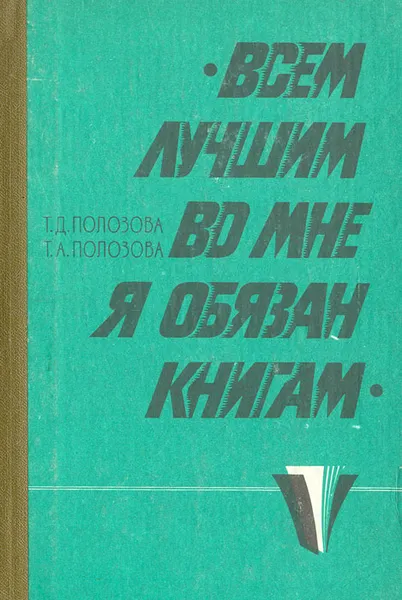 Обложка книги Всем лучшим во мне я обязан книгам, Т. Д. Полозова, Т. А. Полозова