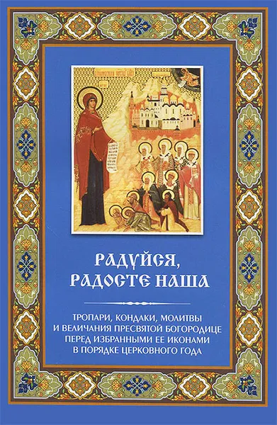 Обложка книги Радуйся, Радосте наша. Тропари, кондаки, молитвы и величания Пресвятой Богородице перед избранными Ее иконами в порядке церковного года, Н. Семашко