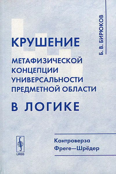 Обложка книги Крушение метафизической концепции универсальности предметной области в логике. Контроверза Фреге-Шредер, Б. В. Бирюков