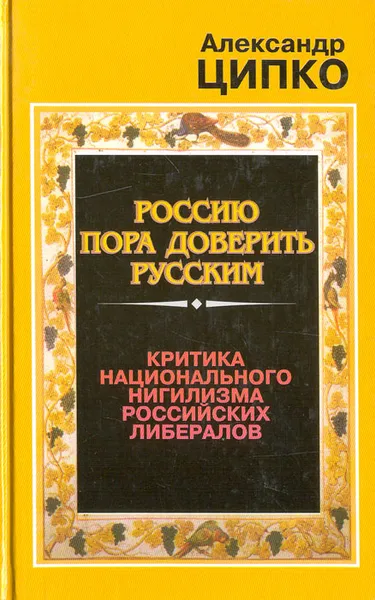 Обложка книги Россию пора доверить русским. Критика национального нигилизма российских либералов, Ципко Александр Сергеевич