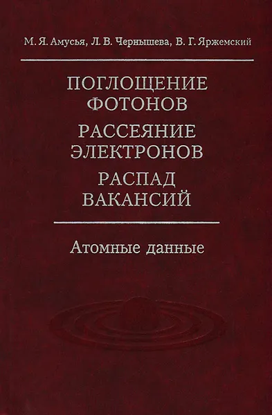 Обложка книги Поглощение фотонов, рассеяние электронов, распад вакансий. Атомные данные (+ CD-ROM), М. Я. Амусья, Л. В. Чернышева, В. Г. Яржемский