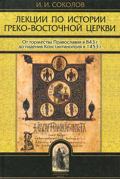 Обложка книги Лекции по истории Греко-Восточной Церкви. От торжества Православия в 843 г. до падения Константинополя в 1456 г. В 2 томах. Том 1, И. И. Соколов