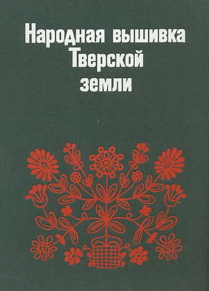 Обложка книги Народная вышивка Тверской земли. Вторая половина XVIII - начало XX века. Из собрания Загорского государственного историко-художественного музея-заповедника, Калмыкова Людмила Эльмаровна