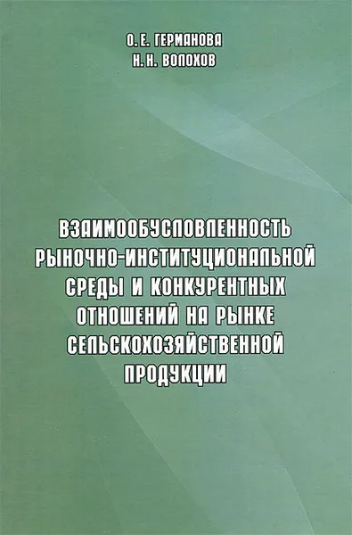 Обложка книги Взаимообусловленность рыночно-институциональной среды и конкурентных отношений на рынке сельскохозяйственной продукции, О. Е. Германова, Н. Н. Волохов