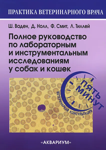 Обложка книги Полное руководство по лабораторным и инструментальным исследованиям у собак и кошек. Ветеринарная консультация за пять минут, Ш. Ваден, Д. Нолл, Ф. Смит, Л. Тиллей