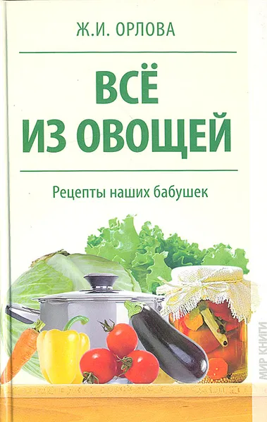 Обложка книги Все из овощей. Рецепты наших бабушек, Ж. И. Орлова