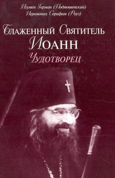 Обложка книги Блаженный Святитель Иоанн Чудотворец, Игумен Герман (Подмошенский), Иеромонах Серафим (Роуз)