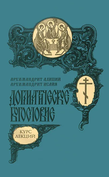 Обложка книги Догматическое богословие. Курс лекций, Архимандрит Алипий (Кастальский-Бороздин), архимандрит Исайя (Белов)