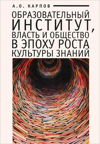 Обложка книги Образовательный институт, власть и общество в эпоху роста культуры знаний, А. О. Карпов