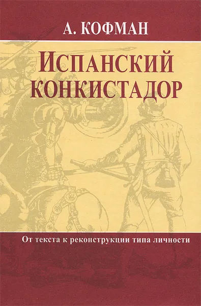 Обложка книги Испанский конкистадор. От текста к реконструкции типа личности, А. Кофман