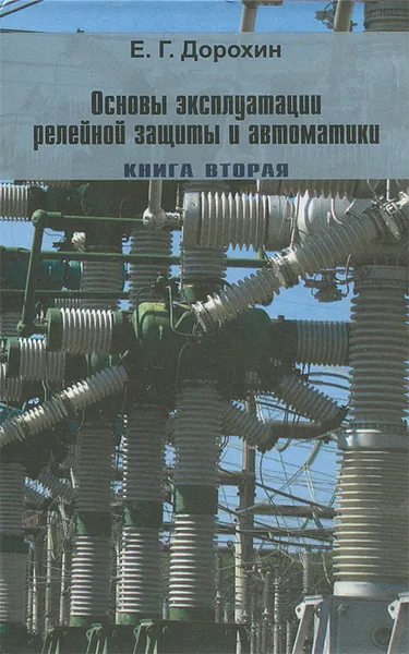 Обложка книги Основы эксплуатации релейной защиты и автоматики. Книга 2. Оперативное обслуживание устройств РЗА и вторичных цепей, Е. Г. Дорохин