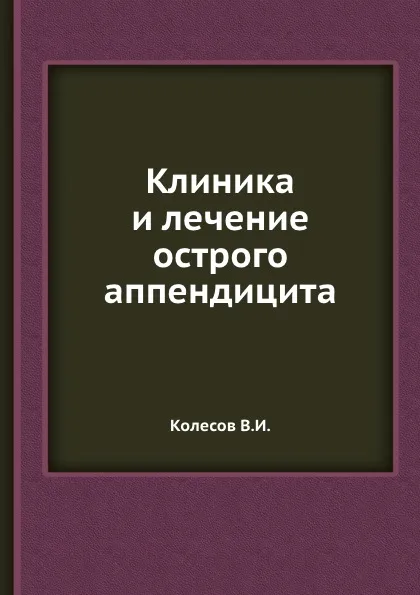 Обложка книги Клиника и лечение острого аппендицита, В. И. Колесов