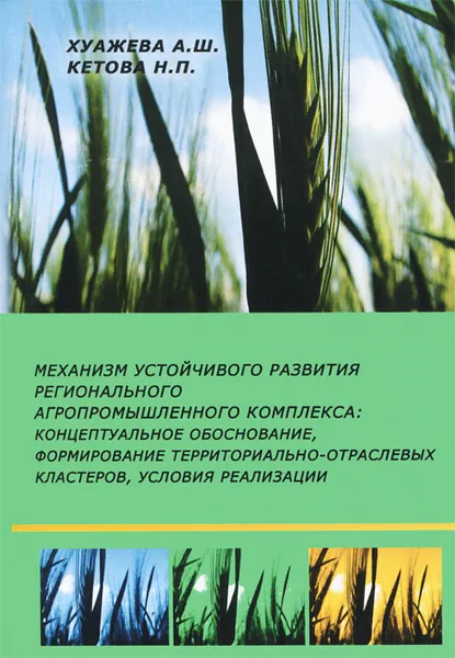 Обложка книги Механизм устойчивого развития регионального агропромышленного комплекса. Концептуальное обоснование, формирование территориально-отраслевых кластеров, условия реализации, А. Ш. Хуажева, Н. П. Кетова