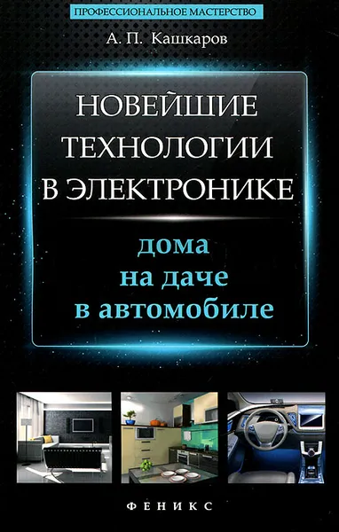 Обложка книги Новейшие технологии в электронике. Дома, на даче, в автомобиле, А. П. Кашкаров