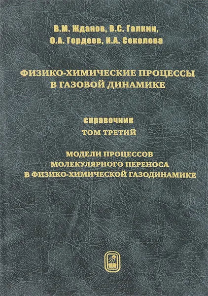 Обложка книги Физико-химические процессы в газовой динамике. Справочник. Том 3. Модели процессов молекулярного переноса в физико-химической газодинамике, В. М. Жданов, В. С. Галкин, О. А. Гордеев, И. А. Соколова