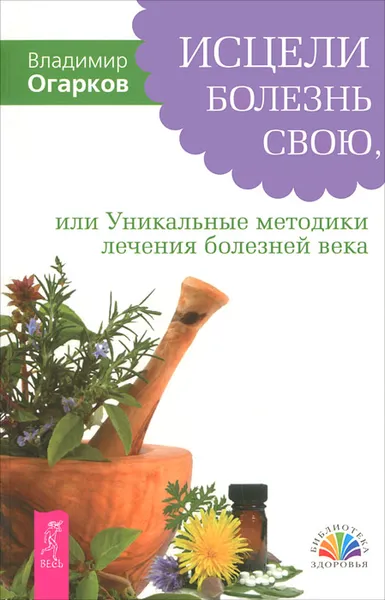 Обложка книги Исцели болезнь свою, или Уникальные методики лечения болезней века, Огарков Владимир Николаевич