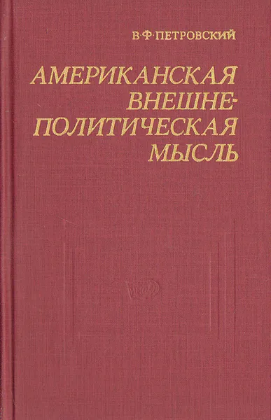 Обложка книги Американская внешнеполитическая мысль. Критический обзор организации, методов и содержания буржуазных исследований в США по вопросам международных отношений и внешней политики, В. Ф. Петровский