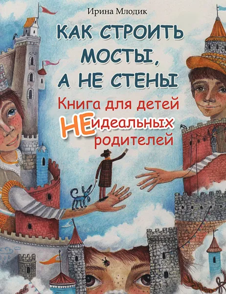 Обложка книги Как строить мосты, а не стены. Книга для детей неидеальных родителей, Млодик Ирина Юрьевна