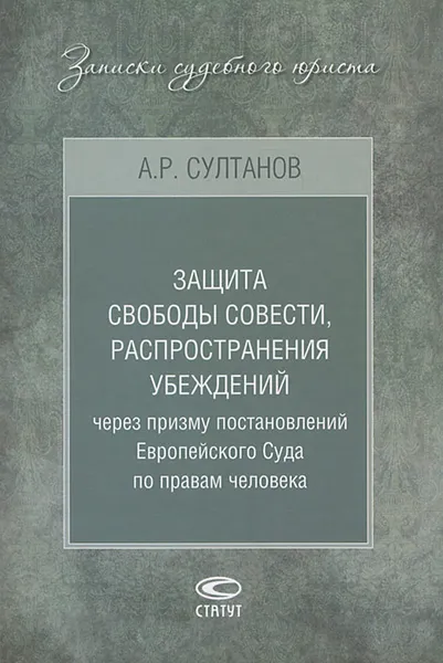 Обложка книги Защита свободы совести, распространения убеждений через призму постановлений Европейского Суда по правам человека, А. Р. Султанов