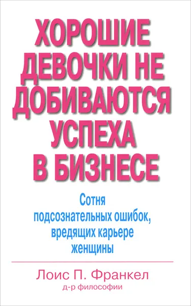 Обложка книги Хорошие девочки не добиваются успеха в бизнесе. Сотня подсознательных ошибок, вредящих карьере женщины, Лоис П. Франкел
