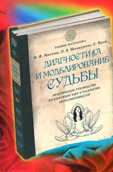 Обложка книги Диагностика и моделирование судьбы. Практическое руководство по коррекции чакр и раскрытию сверхспособностей, И. Ф. Михеева, О. В. Шамшурина, С. Фрай