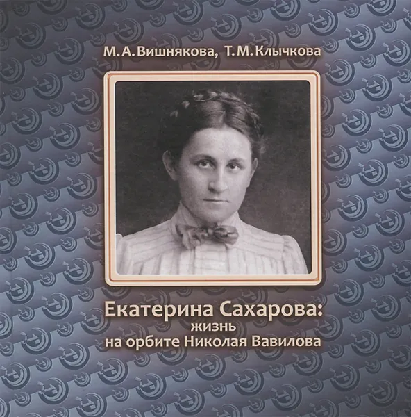 Обложка книги Екатерина Сахарова. Жизнь на орбите Николая Вавилова, М. А. Вишнякова, Т. М. Клычкова