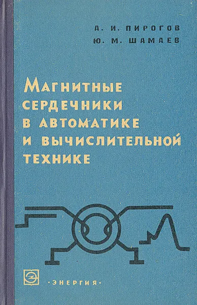 Обложка книги Магнитные сердечники в автоматике и вычислительной технике. Характеристики, методика измерений и основы расчета цепей с малогабаритными магнитными сердечниками, А. И. Пирогов, Ю. М. Шамаев