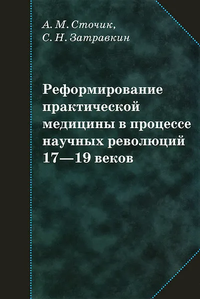 Обложка книги Реформирование практической медицины в процессе научных революций 17-19 веков, А. М. Сточик, С. Н. Затравкин