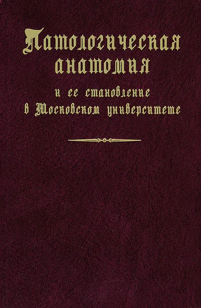 Обложка книги Патологическая анатомия и ее становление в Московском университете, А. М. Сточик, М. А. Пальцев, С. Н. Затравкин