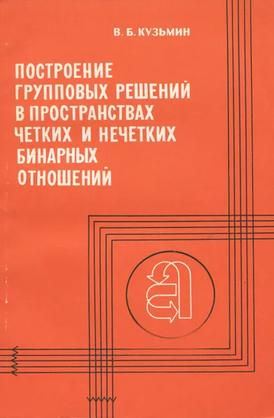 Обложка книги Построение групповых решений в пространстве четких и нечетких бинарных отношений, В. Б. Кузьмин