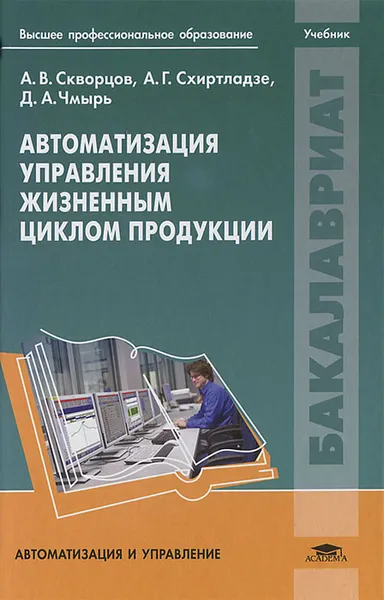 Обложка книги Автоматизация управления жизненным циклом продукции, А. В. Скворцов, А. Г. Схиртладзе, Д. А. Чмырь