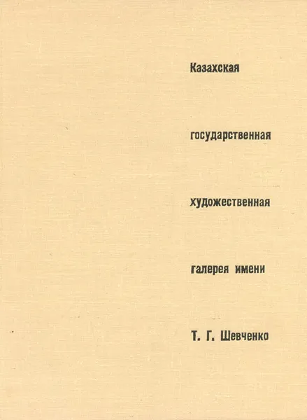 Обложка книги Казахская государственная художественная галерея имени Т. Г. Шевченко, Л.Плахотная, И.Кучис