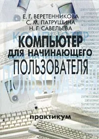 Обложка книги Компьютер для начинающего пользователя. Практикум, Е. Г. Веретенникова, С. М. Патрушина, Н. Г. Савельева