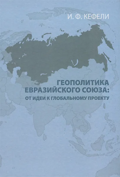 Обложка книги Геополитика Евразийского Союза. От идеи к глобальному проекту, И. Ф. Кефели