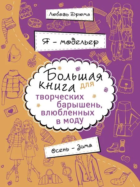 Обложка книги Я – модельер. Большая книга для творческих барышень, влюбленных в моду. Осень-зима, Любовь Дрюма