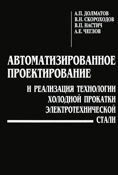 Обложка книги Автоматизированное проектирование и реализация технологии холодной прокатки электротехнической стали, А. П. Долматов, В. Н. Скороходов, В. П. Настич, А. Е. Чеглов