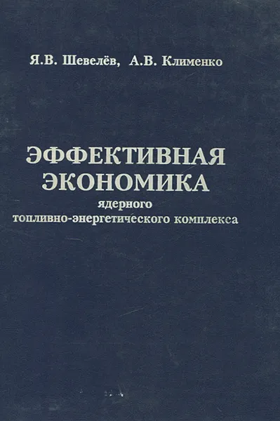 Обложка книги Эффективная экономика ядерного топливно-энергетического комплекса, Я. В. Шевелев, А. В. Клименко